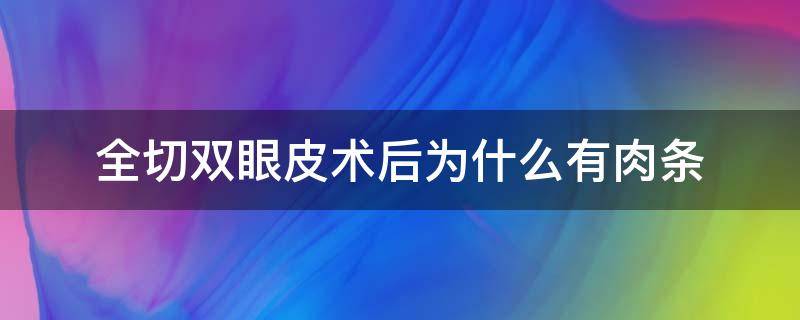 全切双眼皮术后为什么有肉条（全切双眼皮术后为什么有肉条的感觉）