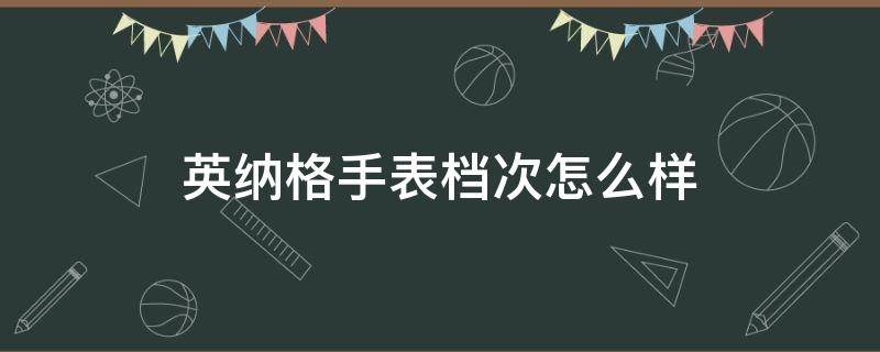 英纳格手表档次怎么样（英纳格手表档次怎么样啊）