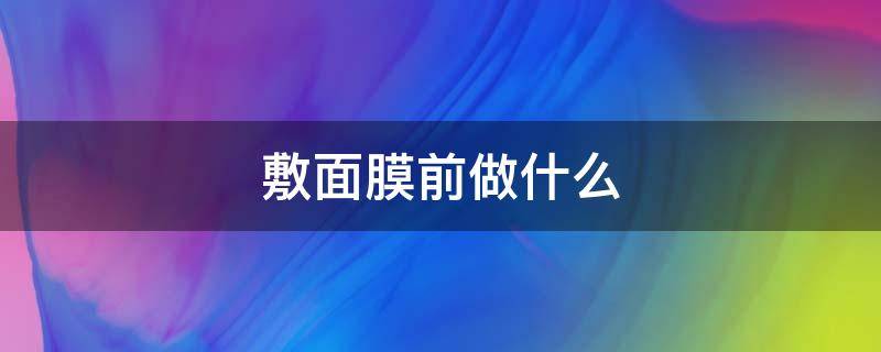 敷面膜前做什么 敷面膜前做什么会吸收得更好