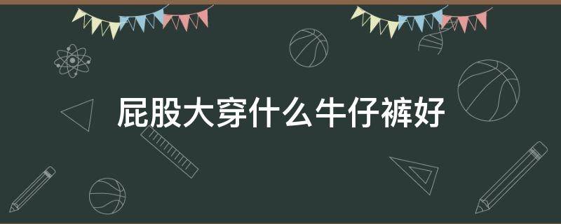 屁股大穿什么牛仔裤好