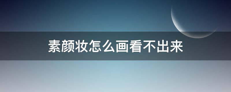 素颜妆怎么画看不出来 素颜妆怎么画看不出来颜色