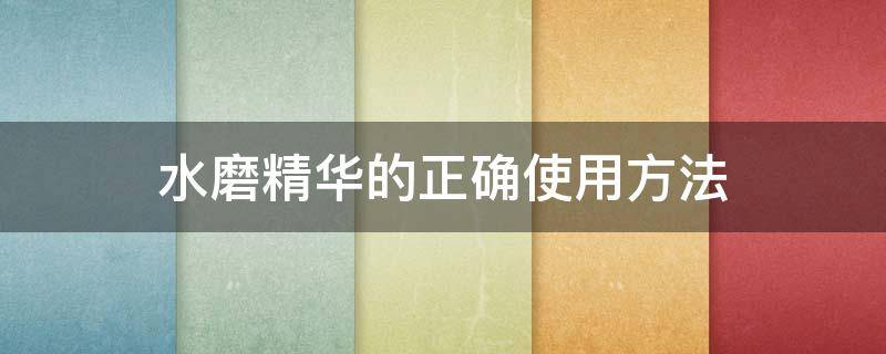 水磨精华的正确使用方法 水磨精华配合什么使用