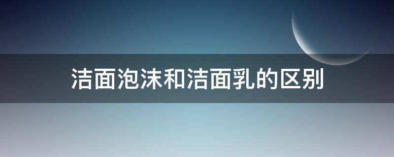 洁面泡沫和洁面乳的区别 洁面乳和洁面泡沫哪个好用