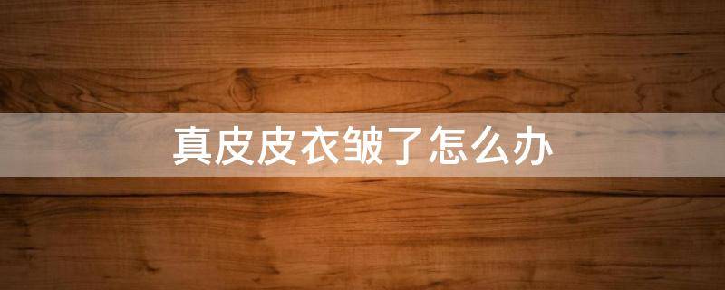 真皮皮衣皱了怎么办 真皮皮衣皱了怎么办小妙招