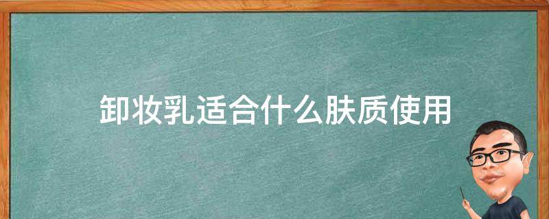 卸妆乳适合什么肤质使用 卸妆乳好不好用