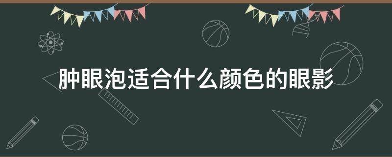 肿眼泡适合什么颜色的眼影 肿眼泡适合什么颜色的眼影图片