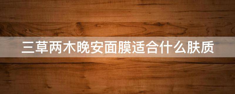 三草两木晚安面膜适合什么肤质 三草两木焕肤安瓶面膜护理套盒