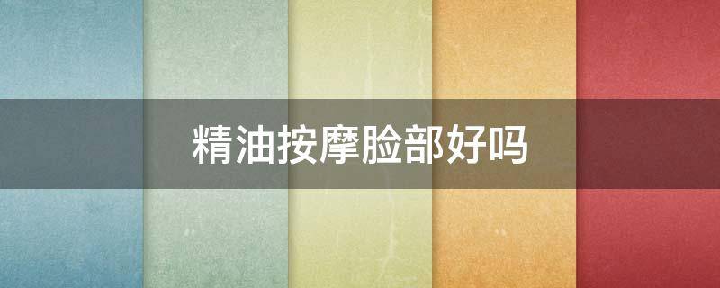精油按摩脸部好吗 精油按摩脸部好吗女性