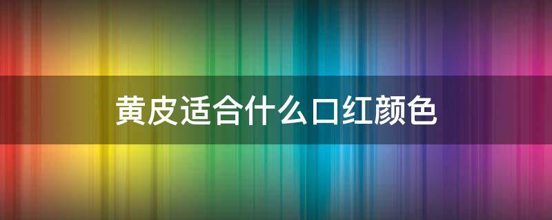 黄皮适合什么口红颜色（黄皮适合口红颜色红吗）