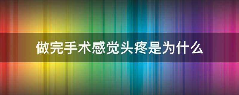做完手术感觉头疼是为什么（做完手术感觉头疼是为什么原因）