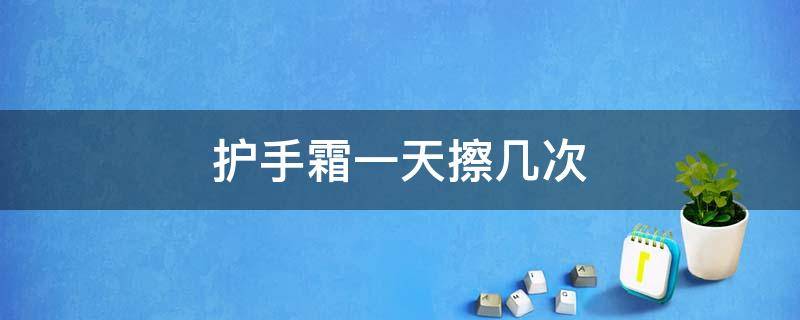 护手霜一天擦几次 护手霜一天擦几次最好