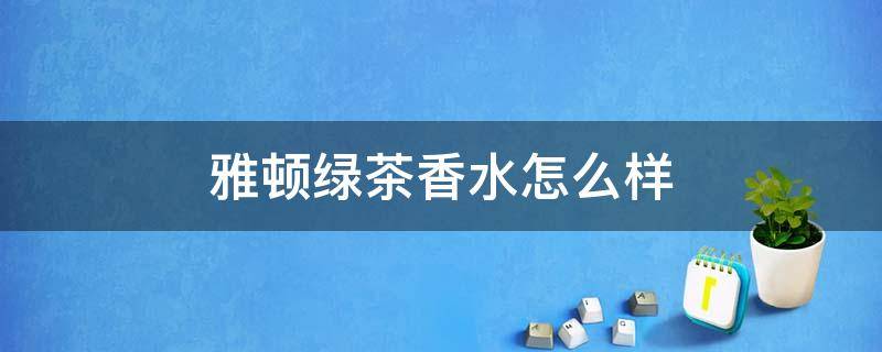 雅顿绿茶香水怎么样（雅顿香水是低级香水吗）