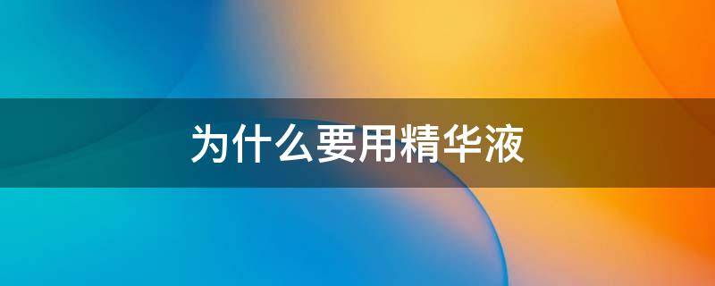 为什么要用精华液（为什么要用精华液护肤）
