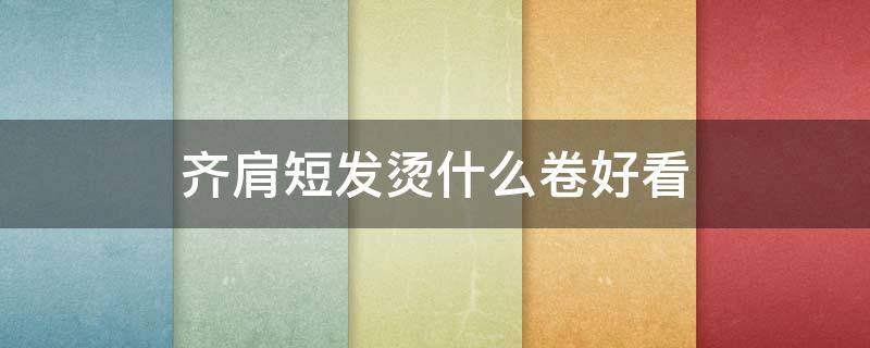 齐肩短发烫什么卷好看 齐肩短发烫什么卷不用每天打理