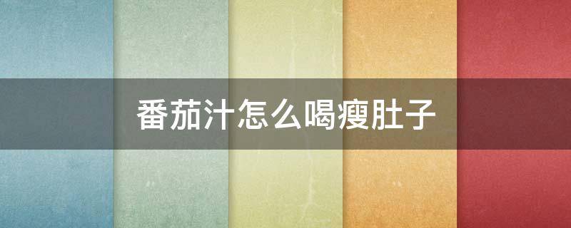 番茄汁怎么喝瘦肚子（番茄汁怎么喝减肥效果最好）