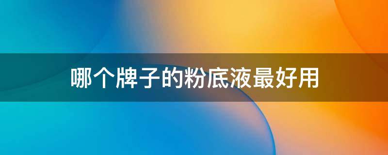 哪个牌子的粉底液最好用 粉底液哪个品牌的最好用