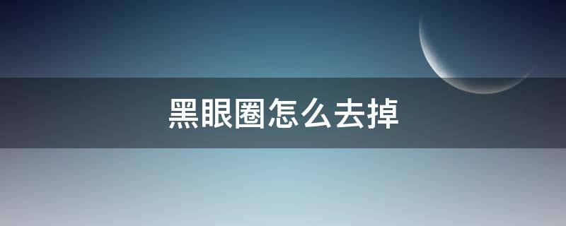 黑眼圈怎么去掉 黑眼圈怎么去掉最快方法