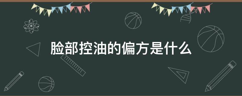 脸部控油的偏方是什么 脸部控油的偏方是什么原理
