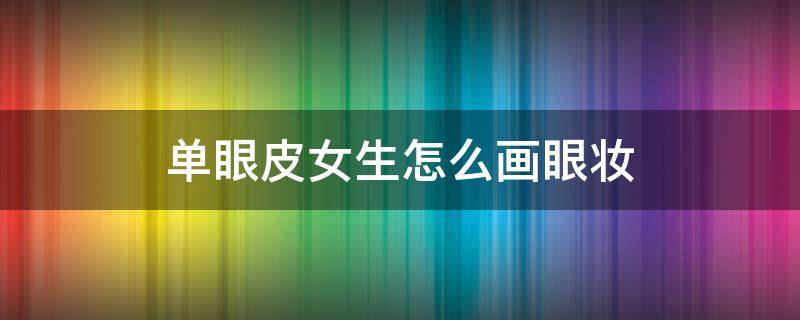 单眼皮女生怎么画眼妆 单眼皮女生怎么画眼妆
