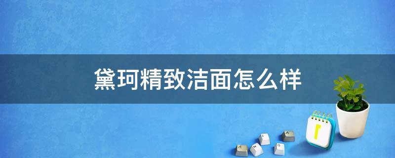 黛珂精致洁面怎么样（黛珂精致洁面怎么样知乎）