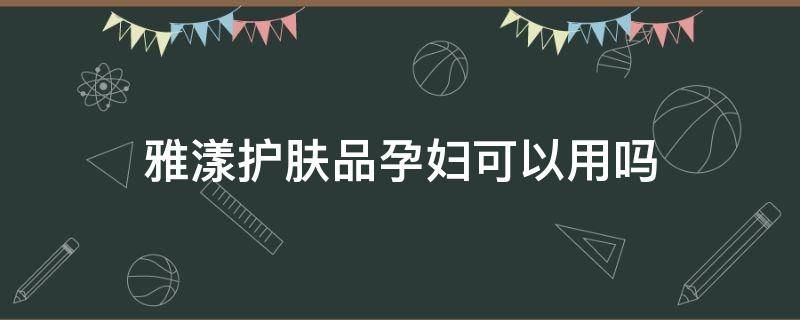 雅漾护肤品孕妇可以用吗（十大高端孕妇护肤品排行榜）
