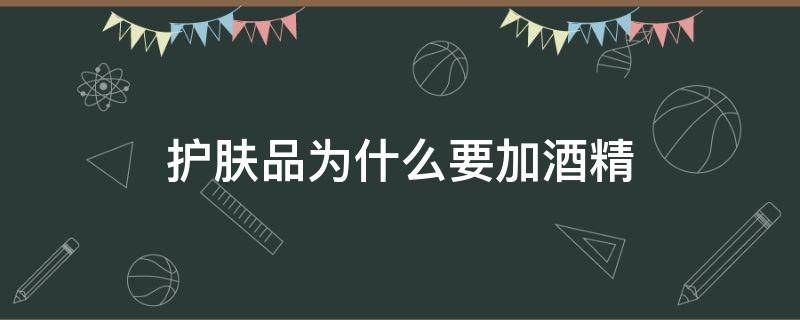 护肤品为什么要加酒精（护肤品为什么要加酒精）