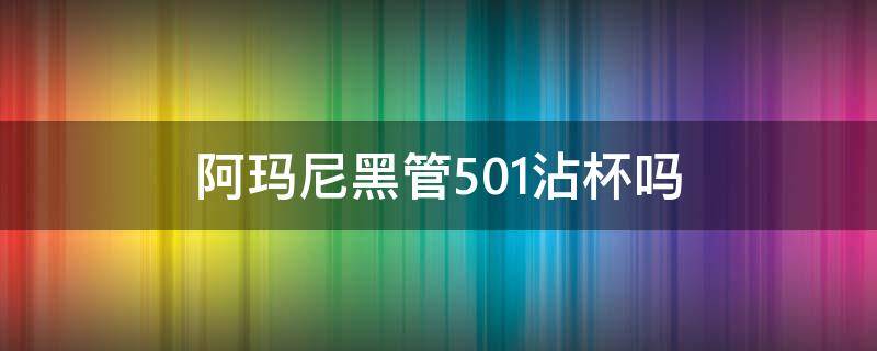 阿玛尼黑管501沾杯吗 阿玛尼黑管501和500哪个好看