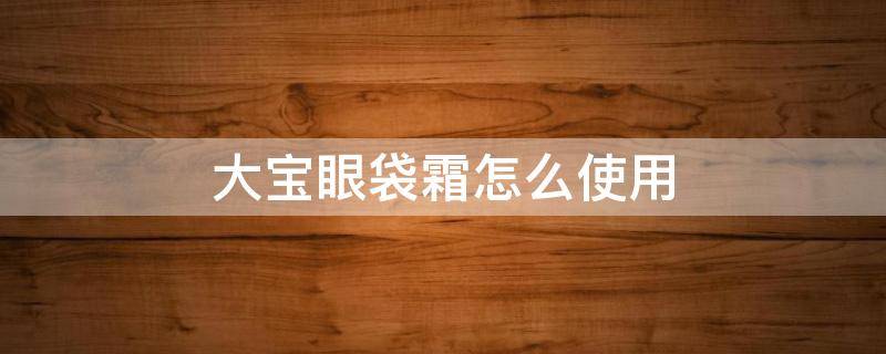 大宝眼袋霜怎么使用（大宝眼袋霜怎么使用方法）