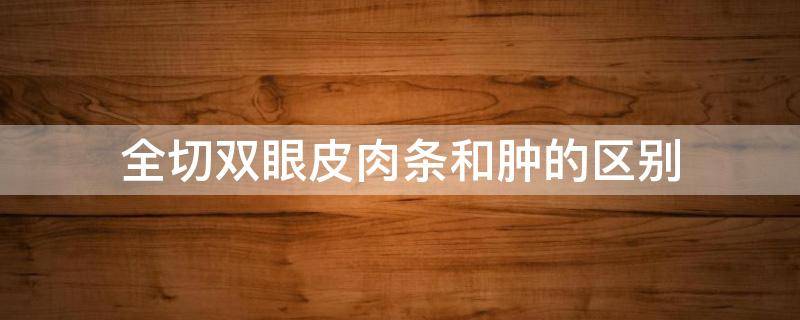 全切双眼皮肉条和肿的区别 全切双眼皮肉条肿多久完全消肿