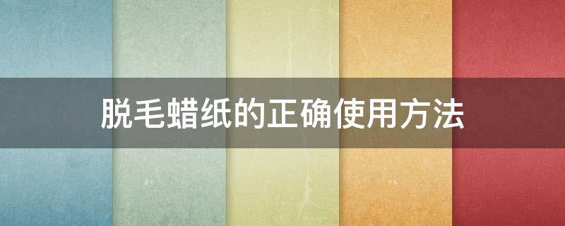 脱毛蜡纸的正确使用方法 脱毛蜡纸的正确使用方法图解