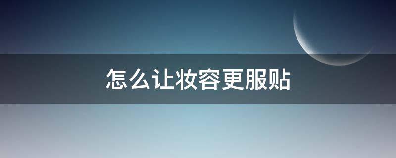 怎么让妆容更服贴 怎么让妆容更服贴好看