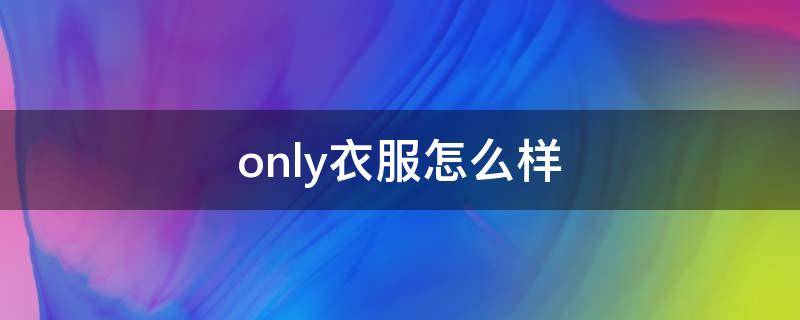 only衣服怎么样 only的衣服怎么样