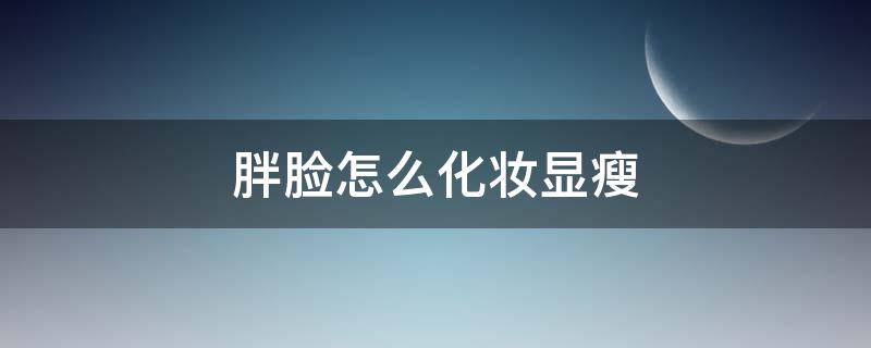 胖脸怎么化妆显瘦 胖脸怎么化妆显瘦图片
