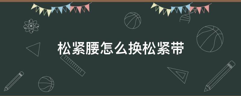 松紧腰怎么换松紧带（松紧腰怎么换松紧带的）