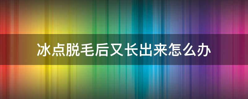 冰点脱毛后又长出来怎么办 冰点脱毛后怎么还继续长毛?