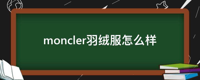 moncler羽绒服怎么样 moncler羽绒服值得买吗