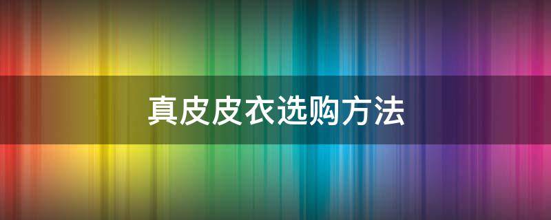 真皮皮衣选购方法（真皮皮衣怎样选购）
