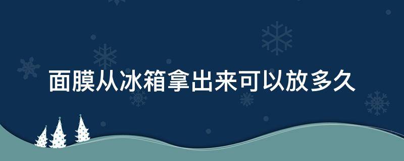 面膜从冰箱拿出来可以放多久 面膜从冰箱里拿出来能放多久