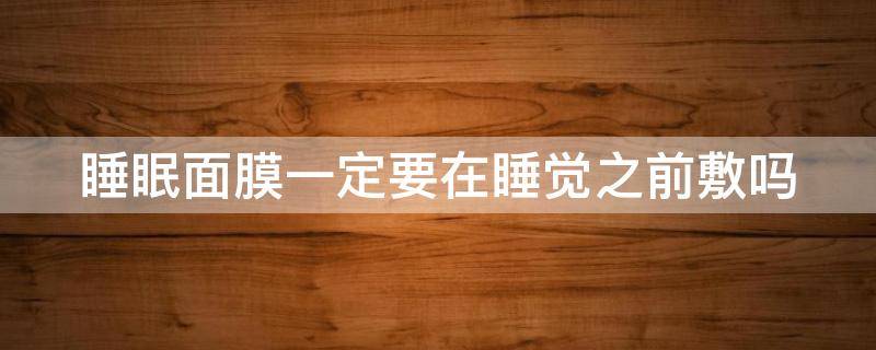 睡眠面膜一定要在睡觉之前敷吗（在睡眠面膜之前需不需要擦水乳?）