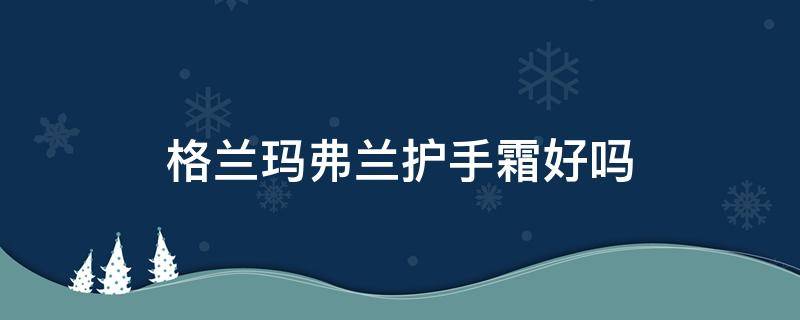 格兰玛弗兰护手霜好吗（格兰玛弗兰手霜怎么样）