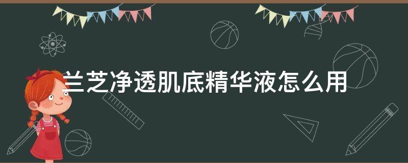 兰芝净透肌底精华液怎么用 兰芝肌透修护精华液怎么用
