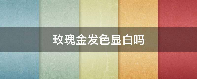 玫瑰金发色显白吗（玫瑰金发色显白吗黄皮肤）