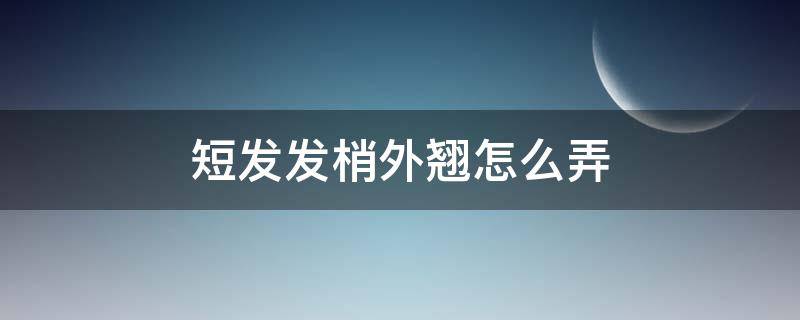 短发发梢外翘怎么弄 短发发梢外翘怎么办