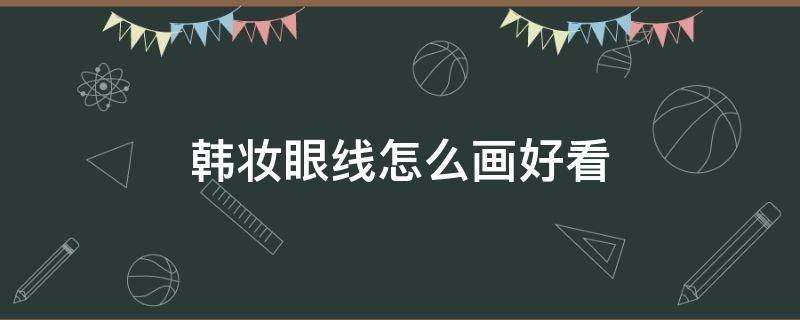 韩妆眼线怎么画好看（韩妆眼线怎么画好看视频）