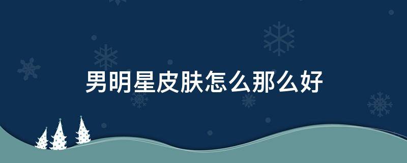 男明星皮肤怎么那么好 男明星皮肤真的好吗