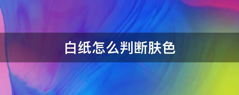 白纸怎么判断肤色