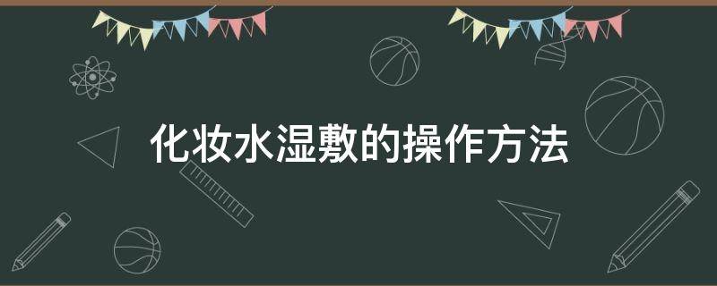 化妆水湿敷的操作方法（化妆水湿敷的作用是什么）