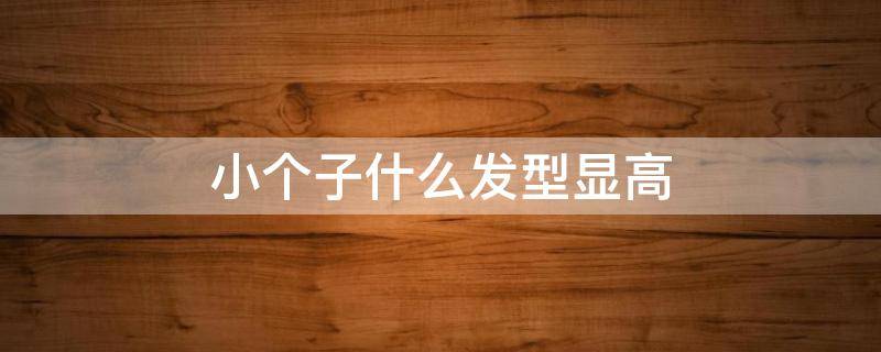 小个子什么发型显高 小个子什么发型显高好看