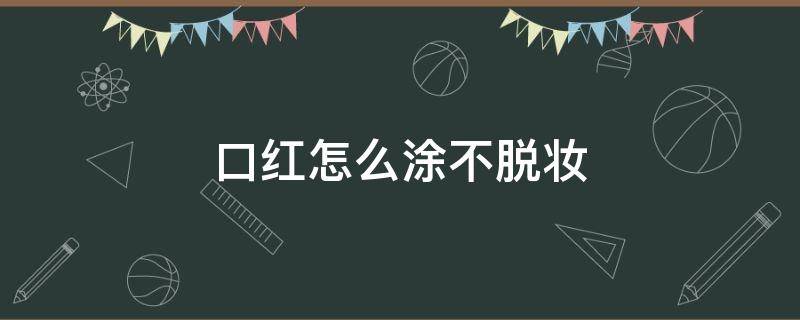 口红怎么涂不脱妆（口红怎么涂不会掉）