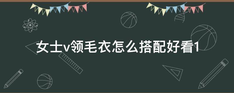 女士v领毛衣怎么搭配好看1（女士v领毛衣怎么搭配好看14岁）